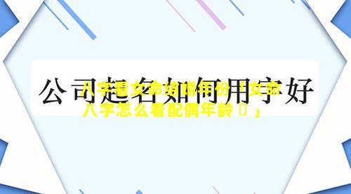 八字看女命结婚年份「女命八字怎么看配偶年龄 ☘ 」